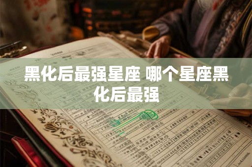 黑化后最强星座 哪个星座黑化后最强 黑化后最强星座 哪个星座黑化后最强