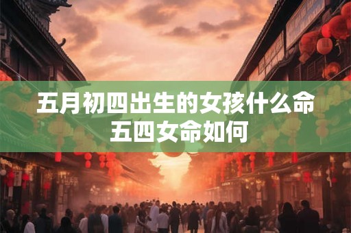 五月初四出生的女孩什么命 五四女命如何