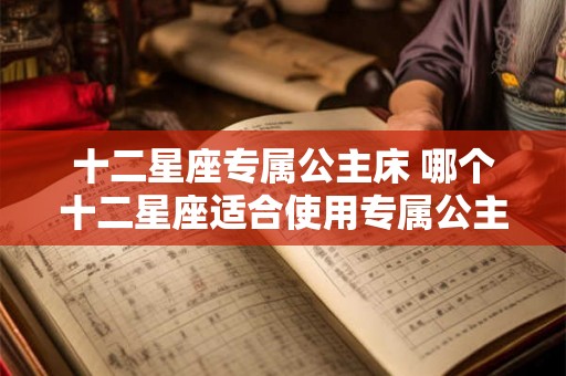 十二星座专属公主床 哪个十二星座适合使用专属公主床