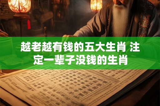 越老越有钱的五大生肖 注定一辈子没钱的生肖