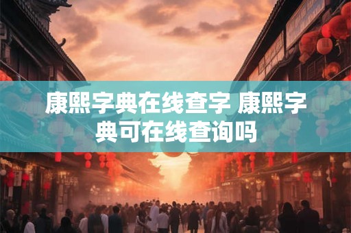 康熙字典在线查字 康熙字典可在线查询吗