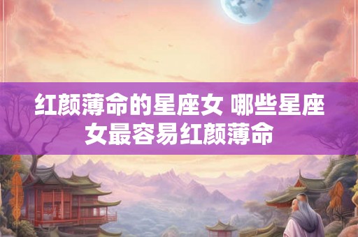 红颜薄命的星座女 哪些星座女最容易红颜薄命 红颜薄命的星座女 哪些星座女最容易红颜薄命