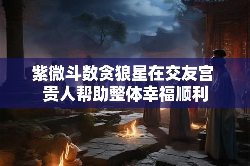 紫微斗数贪狼星在交友宫 贵人帮助整体幸福顺利