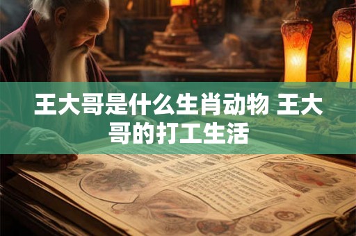 王大哥是什么生肖动物 王大哥的打工生活