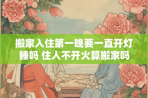 搬家入住第一晚要一直开灯睡吗 住人不开火算搬家吗