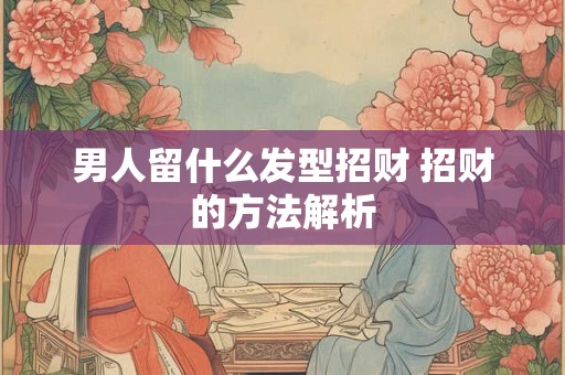 男人留什么发型招财 招财的方法解析