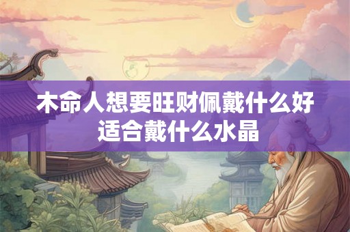 木命人想要旺财佩戴什么好 适合戴什么水晶
