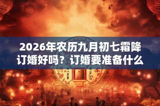 2026年农历九月初七霜降订婚好吗？订婚要准备什么？