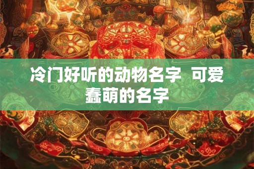 冷门好听的动物名字 可爱蠢萌的名字 冷门好听的动物名字 可爱蠢萌的名字