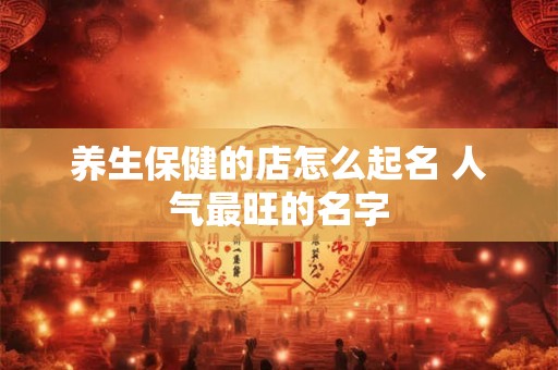 养生保健的店怎么起名 人气最旺的名字