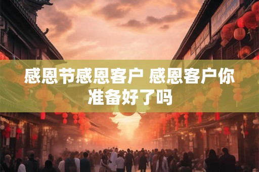 感恩节感恩客户 感恩客户你准备好了吗