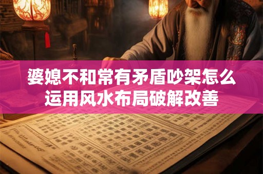 婆媳不和常有矛盾吵架怎么运用风水布局破解改善