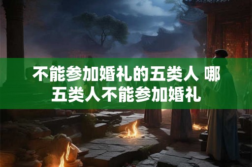 不能参加婚礼的五类人 哪五类人不能参加婚礼 不能参加婚礼的五类人 哪五类人不能参加婚礼
