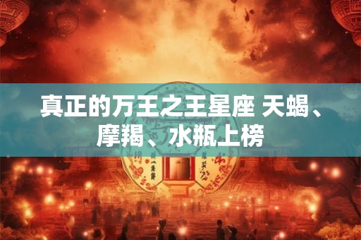 真正的万王之王星座 天蝎、摩羯、水瓶上榜