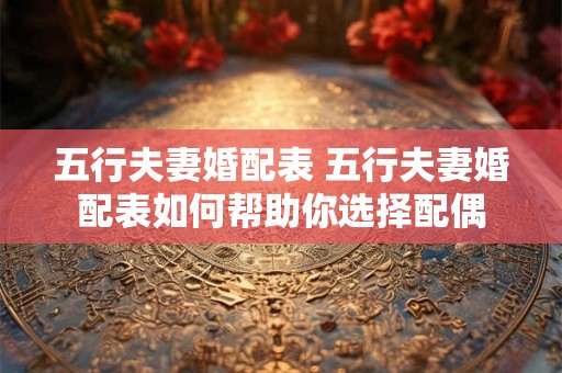 五行夫妻婚配表 五行夫妻婚配表如何帮助你选择配偶