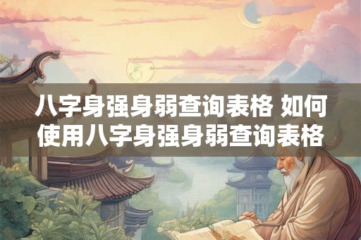 八字身强身弱查询表格 如何使用八字身强身弱查询表格准确判断本人的八字身强身弱情况