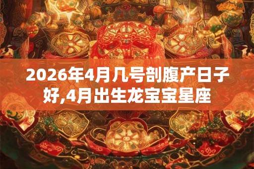 2026年4月几号剖腹产日子好,4月出生龙宝宝星座