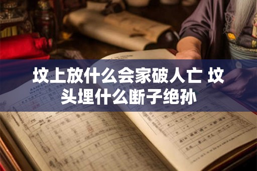坟上放什么会家破人亡 坟头埋什么断子绝孙