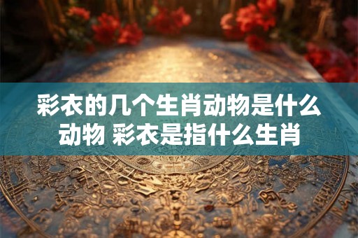 彩衣的几个生肖动物是什么动物 彩衣是指什么生肖
