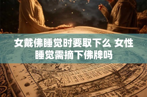 女戴佛睡觉时要取下么 女性睡觉需摘下佛牌吗