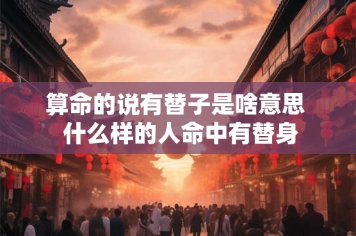 算命的说有替子是啥意思  什么样的人命中有替身