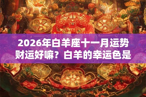 2026年白羊座十一月运势财运好嘛？白羊的幸运色是什么？