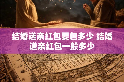 结婚送亲红包要包多少 结婚送亲红包一般多少