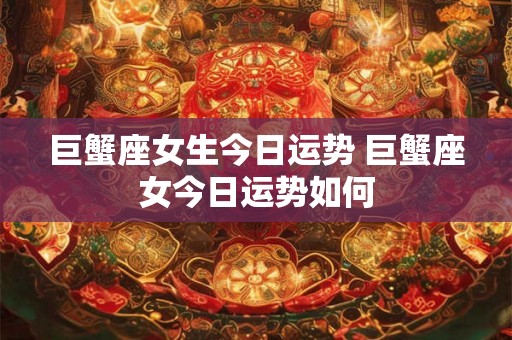 巨蟹座女生今日运势 巨蟹座女今日运势如何