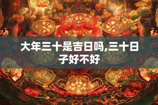 大年三十是吉日吗,三十日子好不好