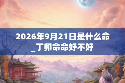 2026年9月21日是什么命_丁卯命命好不好