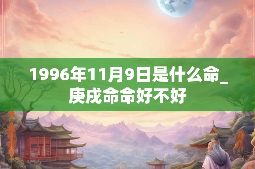 1996年11月9日是什么命_庚戌命命好不好