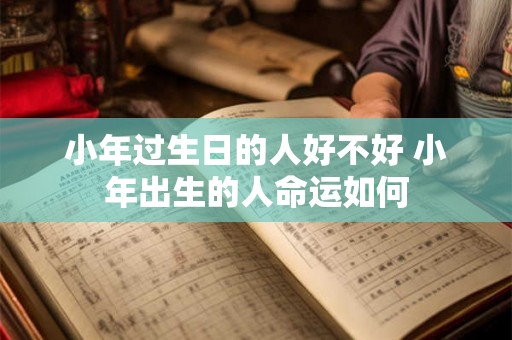 小年过生日的人好不好 小年出生的人命运如何