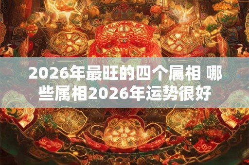 2026年最旺的四个属相 哪些属相2026年运势很好 2026年最旺的四个属相 哪些属相2026年运势很好