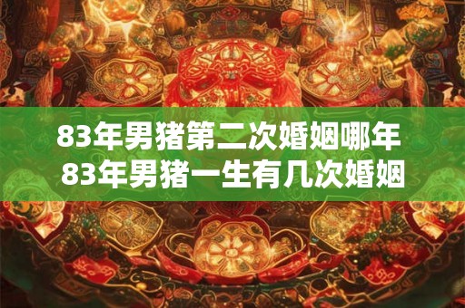 83年男猪第二次婚姻哪年 83年男猪一生有几次婚姻
