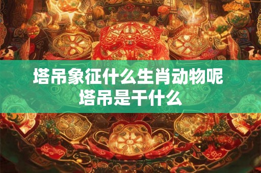 塔吊象征什么生肖动物呢 塔吊是干什么