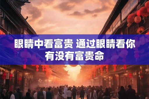 眼睛中看富贵 通过眼睛看你有没有富贵命