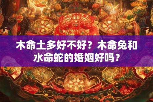 木命土多好不好？木命兔和水命蛇的婚姻好吗？