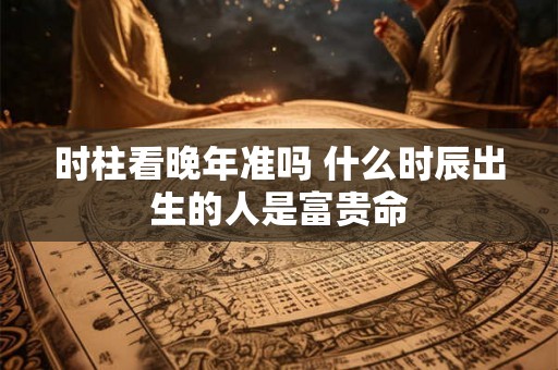 时柱看晚年准吗 什么时辰出生的人是富贵命