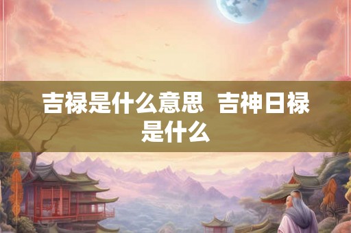 吉禄是什么意思  吉神日禄是什么