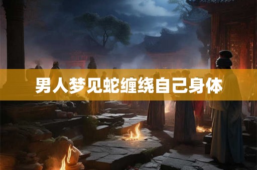 男人梦见蛇缠绕自己身体 男人梦见蛇缠绕自己身体