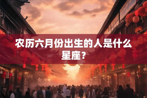 农历六月份出生的人是什么星座？