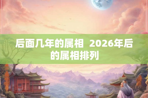 后面几年的属相  2026年后的属相排列