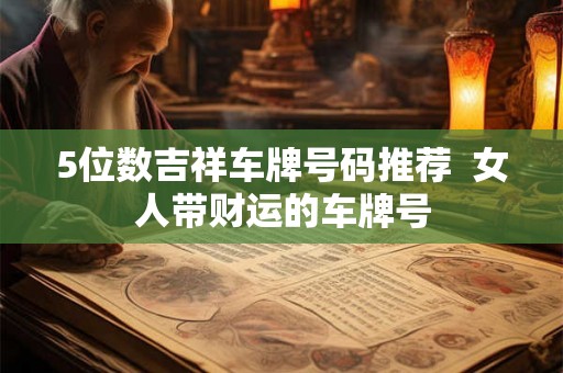 5位数吉祥车牌号码推荐  女人带财运的车牌号