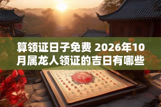 算领证日子免费 2026年10月属龙人领证的吉日有哪些 算领证日子免费 2026年10月属龙人领证的吉日有哪些