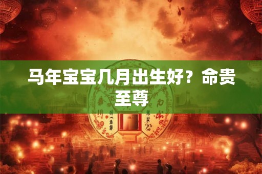马年宝宝几月出生好?命贵至尊 马年宝宝几月出生好?命贵至尊