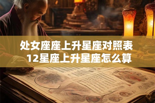 处女座座上升星座对照表 12星座上升星座怎么算 处女座座上升星座对照表 12星座上升星座怎么算