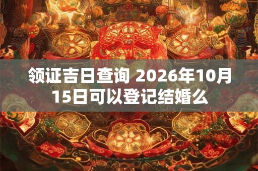 领证吉日查询 2026年10月15日可以登记结婚么