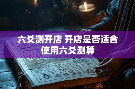 六爻测开店 开店是否适合使用六爻测算
