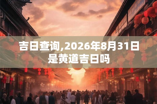 吉日查询,2026年8月31日是黄道吉日吗