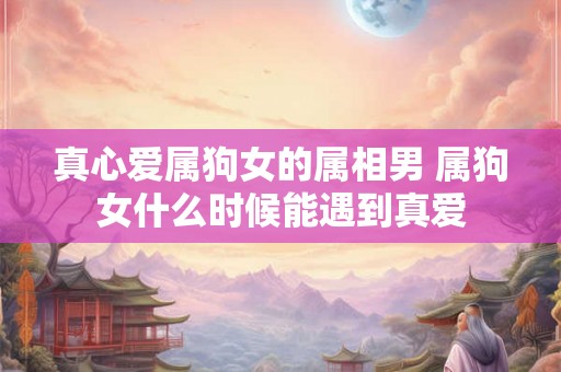 真心爱属狗女的属相男 属狗女什么时候能遇到真爱